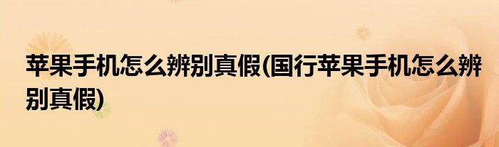 蘋果手機(jī)怎么辨別真假(國行蘋果手機(jī)怎么辨別真假)