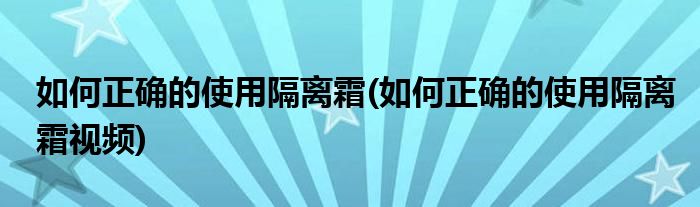 如何正確的使用隔離霜(如何正確的使用隔離霜視頻)