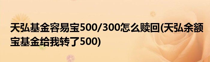 天弘基金容易寶500/300怎么贖回(天弘余額寶基金給我轉了500)
