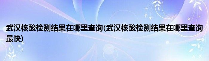 武漢核酸檢測結果在哪里查詢(武漢核酸檢測結果在哪里查詢最快)