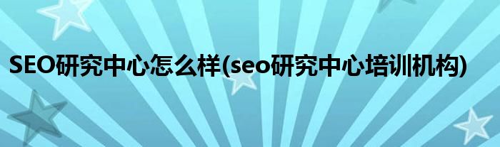 SEO研究中心怎么樣(seo研究中心培訓(xùn)機構(gòu))