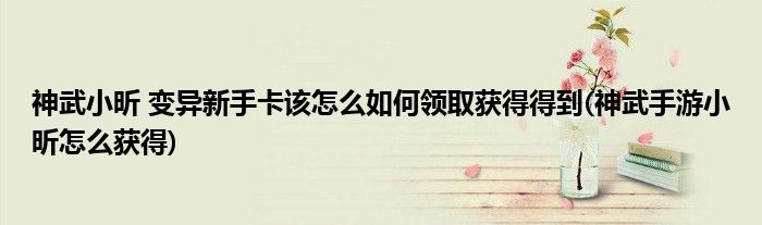 神武小昕 變異新手卡該怎么如何領取獲得得到(神武手游小昕怎么獲得)