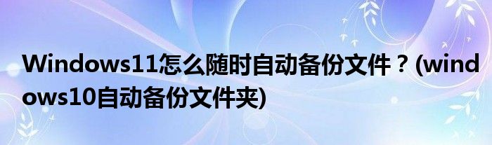 Windows11怎么隨時自動備份文件？(windows10自動備份文件夾)
