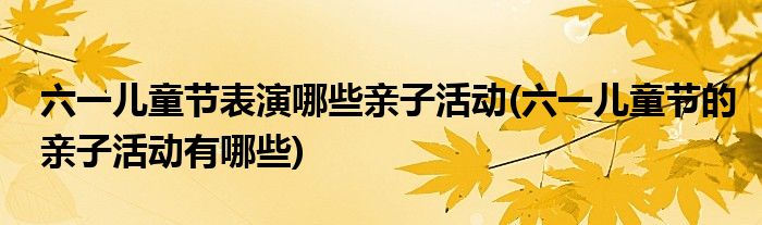 六一兒童節(jié)表演哪些親子活動(六一兒童節(jié)的親子活動有哪些)