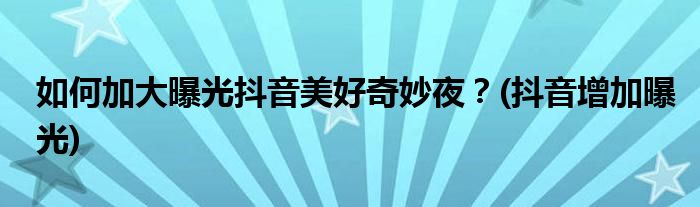 如何加大曝光抖音美好奇妙夜？(抖音增加曝光)