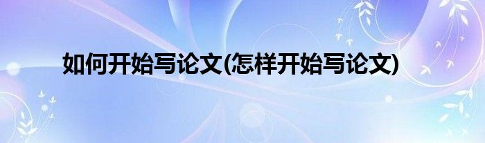 如何開始寫論文(怎樣開始寫論文)