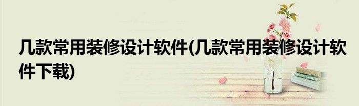 幾款常用裝修設(shè)計軟件(幾款常用裝修設(shè)計軟件下載)