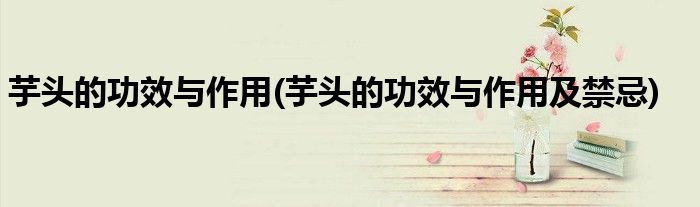 芋頭的功效與作用(芋頭的功效與作用及禁忌)