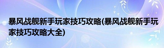 暴風(fēng)戰(zhàn)艦新手玩家技巧攻略(暴風(fēng)戰(zhàn)艦新手玩家技巧攻略大全)