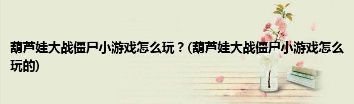 葫蘆娃大戰(zhàn)僵尸小游戲怎么玩？(葫蘆娃大戰(zhàn)僵尸小游戲怎么玩的)