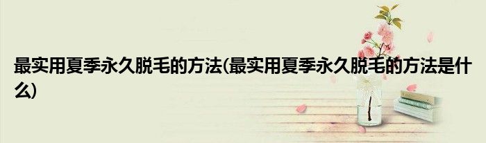 最實用夏季永久脫毛的方法(最實用夏季永久脫毛的方法是什么)