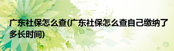 廣東社保怎么查(廣東社保怎么查自己繳納了多長(zhǎng)時(shí)間)