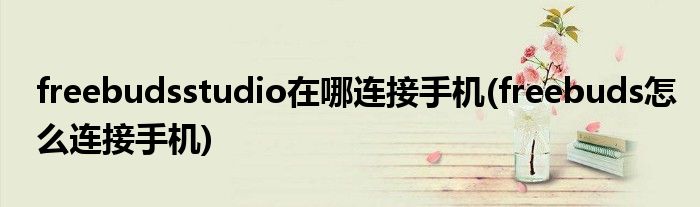 freebudsstudio在哪連接手機(jī)(freebuds怎么連接手機(jī))