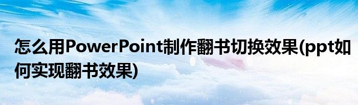 怎么用PowerPoint制作翻書切換效果(ppt如何實現(xiàn)翻書效果)