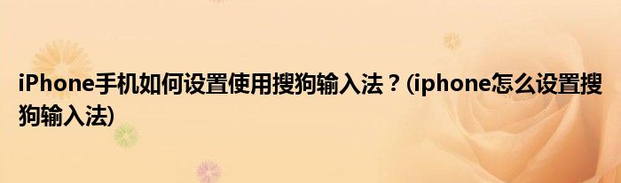 iPhone手機(jī)如何設(shè)置使用搜狗輸入法？(iphone怎么設(shè)置搜狗輸入法)