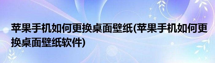 蘋果手機(jī)如何更換桌面壁紙(蘋果手機(jī)如何更換桌面壁紙軟件)
