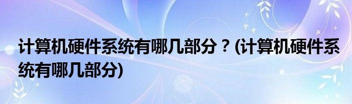 計(jì)算機(jī)硬件系統(tǒng)有哪幾部分？(計(jì)算機(jī)硬件系統(tǒng)有哪幾部分)