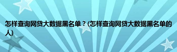 怎樣查詢網(wǎng)貸大數(shù)據(jù)黑名單？(怎樣查詢網(wǎng)貸大數(shù)據(jù)黑名單的人)