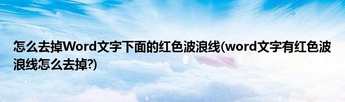 怎么去掉Word文字下面的紅色波浪線(word文字有紅色波浪線怎么去掉?)