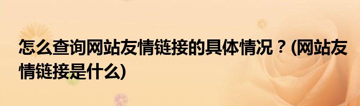 怎么查詢網(wǎng)站友情鏈接的具體情況？(網(wǎng)站友情鏈接是什么)