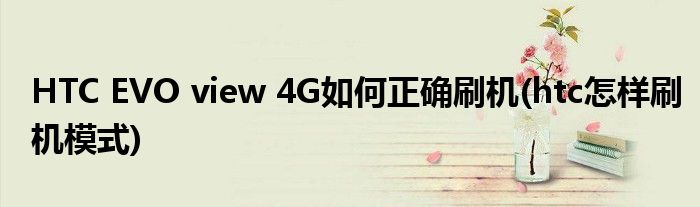 HTC EVO view 4G如何正確刷機(htc怎樣刷機模式)