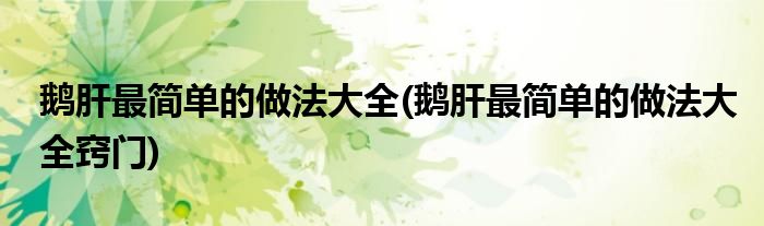 鵝肝最簡單的做法大全(鵝肝最簡單的做法大全竅門)
