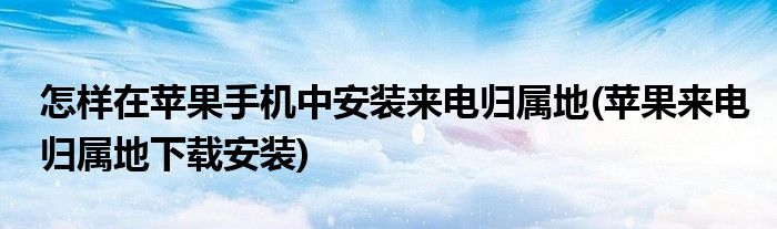 怎樣在蘋果手機(jī)中安裝來電歸屬地(蘋果來電歸屬地下載安裝)