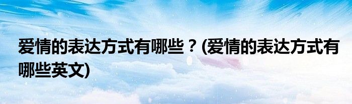 愛情的表達(dá)方式有哪些？(愛情的表達(dá)方式有哪些英文)