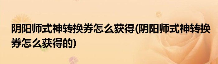 陰陽師式神轉(zhuǎn)換券怎么獲得(陰陽師式神轉(zhuǎn)換券怎么獲得的)