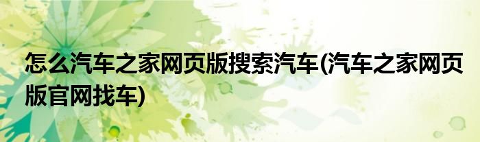 怎么汽車之家網(wǎng)頁版搜索汽車(汽車之家網(wǎng)頁版官網(wǎng)找車)