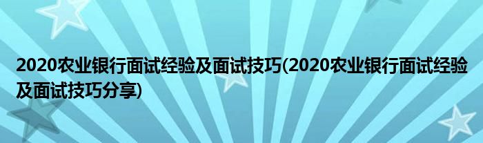 2020農(nóng)業(yè)銀行面試經(jīng)驗及面試技巧(2020農(nóng)業(yè)銀行面試經(jīng)驗及面試技巧分享)