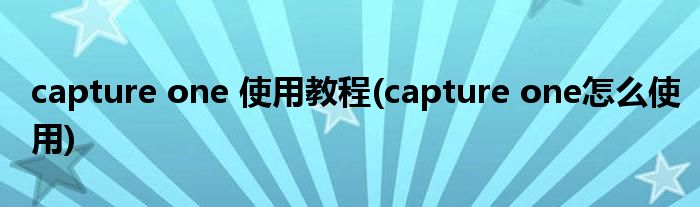 capture one 使用教程(capture one怎么使用)