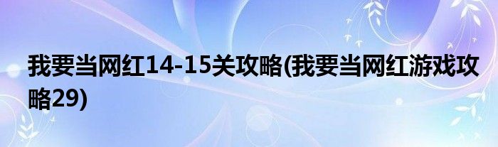 我要當網(wǎng)紅14-15關(guān)攻略(我要當網(wǎng)紅游戲攻略29)