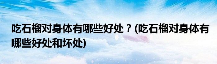 吃石榴對身體有哪些好處？(吃石榴對身體有哪些好處和壞處)