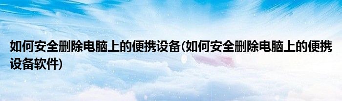 如何安全刪除電腦上的便攜設(shè)備(如何安全刪除電腦上的便攜設(shè)備軟件)