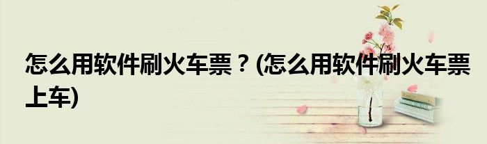 怎么用軟件刷火車票？(怎么用軟件刷火車票上車)