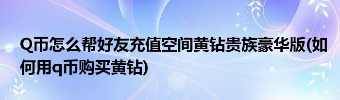 Q幣怎么幫好友充值空間黃鉆貴族豪華版(如何用q幣購(gòu)買黃鉆)