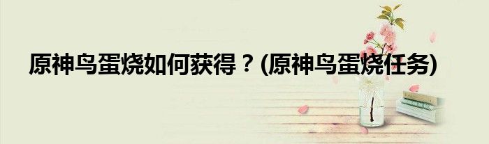 原神鳥蛋燒如何獲得？(原神鳥蛋燒任務(wù))