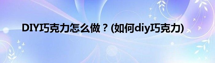 DIY巧克力怎么做？(如何diy巧克力)