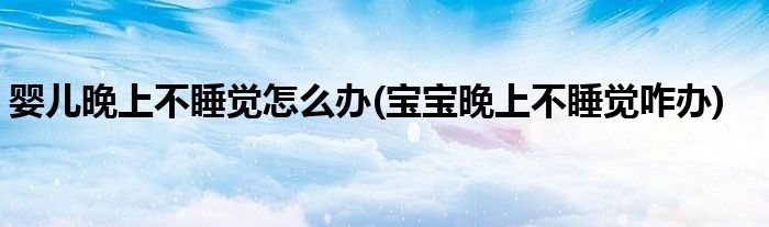 嬰兒晚上不睡覺怎么辦(寶寶晚上不睡覺咋辦)
