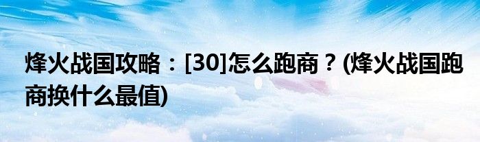 烽火戰(zhàn)國攻略：[30]怎么跑商？(烽火戰(zhàn)國跑商換什么最值)