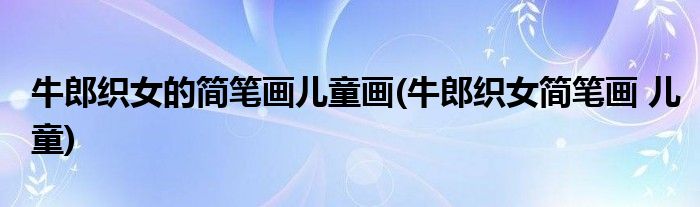 牛郎織女的簡筆畫兒童畫(牛郎織女簡筆畫 兒童)