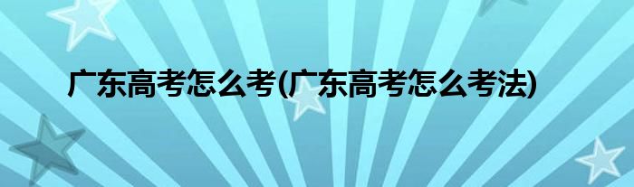 廣東高考怎么考(廣東高考怎么考法)