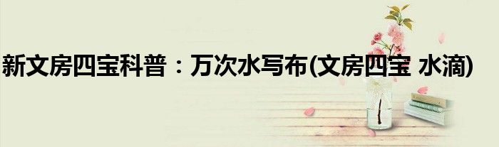 新文房四寶科普：萬次水寫布(文房四寶 水滴)