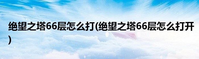 絕望之塔66層怎么打(絕望之塔66層怎么打開)