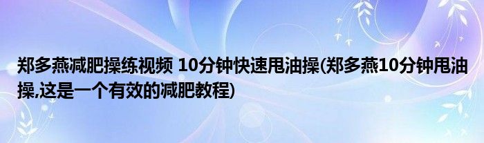 鄭多燕減肥操練視頻 10分鐘快速甩油操(鄭多燕10分鐘甩油操,這是一個有效的減肥教程)