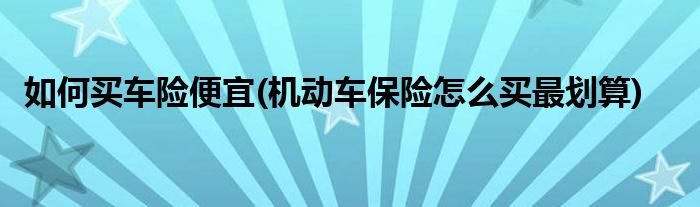 如何買車險(xiǎn)便宜(機(jī)動(dòng)車保險(xiǎn)怎么買最劃算)