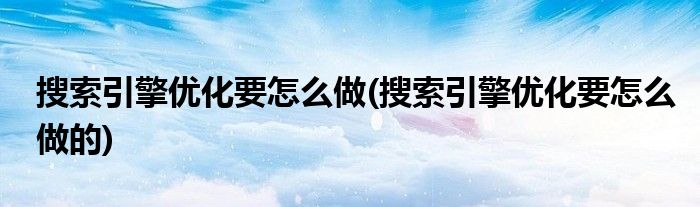 搜索引擎優(yōu)化要怎么做(搜索引擎優(yōu)化要怎么做的)