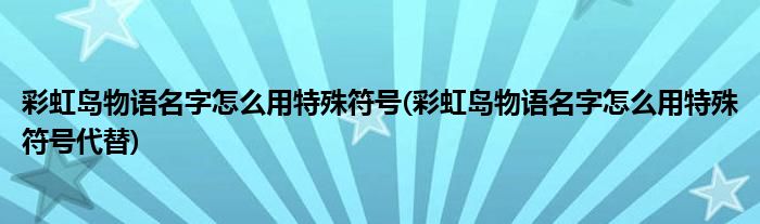 彩虹島物語名字怎么用特殊符號(彩虹島物語名字怎么用特殊符號代替)