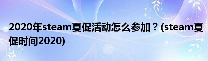 2020年steam夏促活動(dòng)怎么參加？(steam夏促時(shí)間2020)